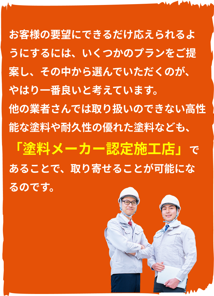 他の業者さんでは取り扱いのできない高性能な塗料や耐久性の優れた塗料なども、「塗料メーカー認定施工店」であることで、取り寄せることが可能になるのです。