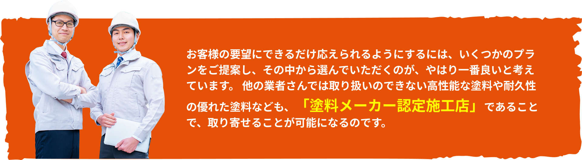 他の業者さんでは取り扱いのできない高性能な塗料や耐久性の優れた塗料なども、「塗料メーカー認定施工店」であることで、取り寄せることが可能になるのです。