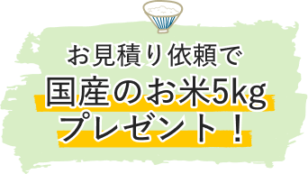 お見積もり依頼で国産のお米5kgプレゼント！